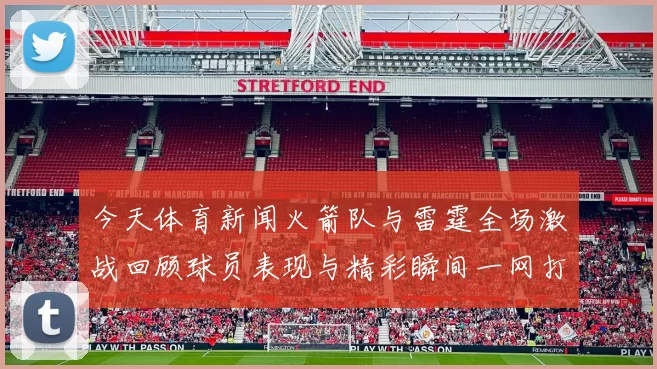 今天体育新闻火箭队与雷霆全场激战回顾球员表现与精彩瞬间一网打尽