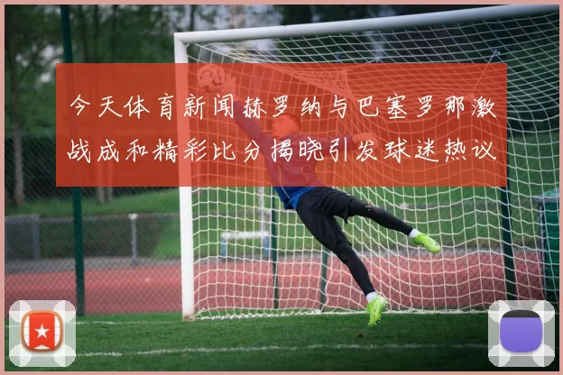 今天体育新闻赫罗纳与巴塞罗那激战成和精彩比分揭晓引发球迷热议