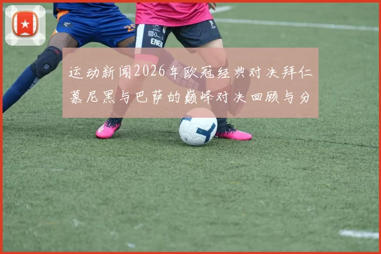 运动新闻2026年欧冠经典对决拜仁慕尼黑与巴萨的巅峰对决回顾与分析