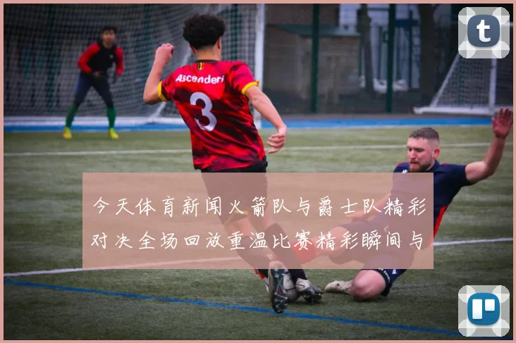 今天体育新闻火箭队与爵士队精彩对决全场回放重温比赛精彩瞬间与战术分析