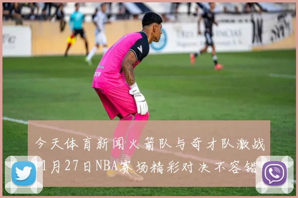 今天体育新闻火箭队与奇才队激战11月27日NBA赛场精彩对决不容错过