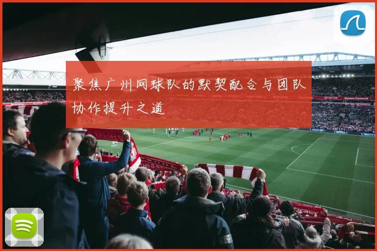 聚焦广州网球队的默契配合与团队协作提升之道
