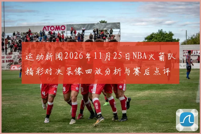 运动新闻2026年11月25日NBA火箭队精彩对决录像回放分析与赛后点评