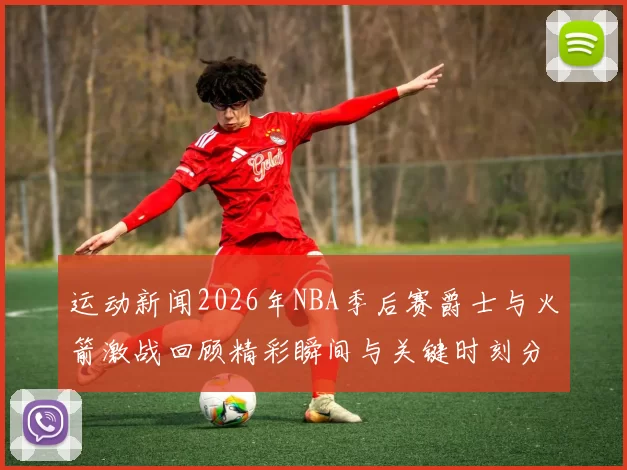 运动新闻2026年NBA季后赛爵士与火箭激战回顾精彩瞬间与关键时刻分析